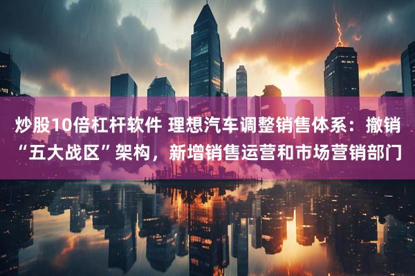 炒股10倍杠杆软件 理想汽车调整销售体系：撤销“五大战区”架构，新增销售运营和市场营销部门