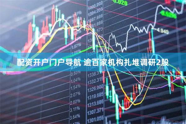 配资开户门户导航 逾百家机构扎堆调研2股