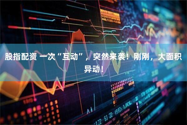 股指配资 一次“互动”，突然来袭！刚刚，大面积异动！