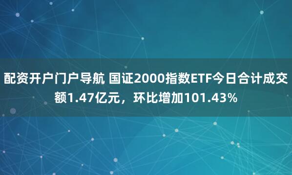 配资开户门户导航 国证2000指数ETF今日合计成交额1.47亿元，环比增加101.43%