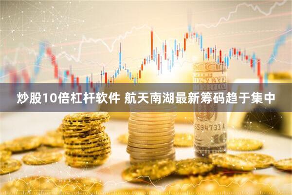 炒股10倍杠杆软件 航天南湖最新筹码趋于集中