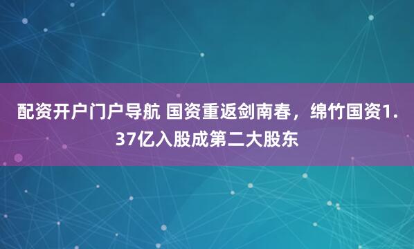配资开户门户导航 国资重返剑南春，绵竹国资1.37亿入股成第二大股东