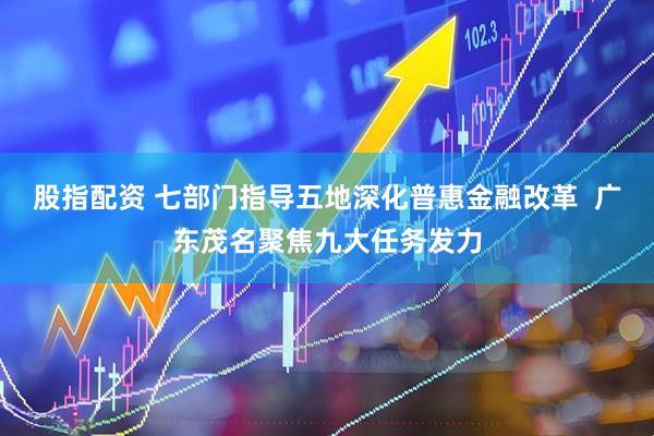 股指配资 七部门指导五地深化普惠金融改革  广东茂名聚焦九大任务发力