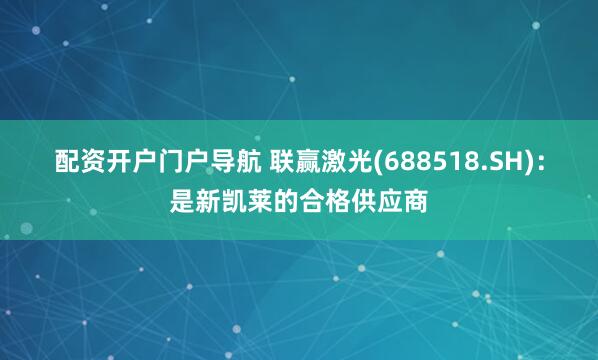 配资开户门户导航 联赢激光(688518.SH)：是新凯莱的合格供应商
