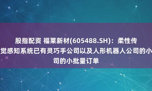 股指配资 福莱新材(605488.SH)：柔性传感器及触觉感知系统已有灵巧手公司以及人形机器人公司的小批量订单