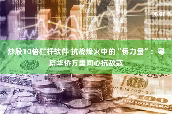 炒股10倍杠杆软件 抗战烽火中的“侨力量”：粤籍华侨万里同心抗敌寇