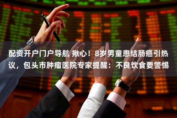 配资开户门户导航 揪心！8岁男童患结肠癌引热议，包头市肿瘤医院专家提醒：不良饮食要警惕