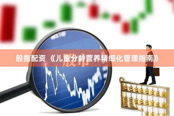 股指配资 《儿童分龄营养精细化管理指南》