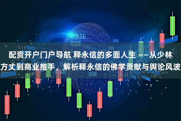配资开户门户导航 释永信的多面人生 ——从少林方丈到商业推手，解析释永信的佛学贡献与舆论风波