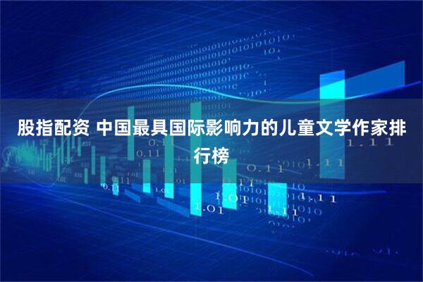 股指配资 中国最具国际影响力的儿童文学作家排行榜