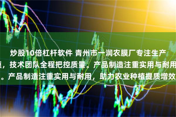 炒股10倍杠杆软件 青州市一润农膜厂专注生产灌浆膜、po膜与转光膜，技术团队全程把控质量。产品制造注重实用与耐用，助力农业种植提质增效