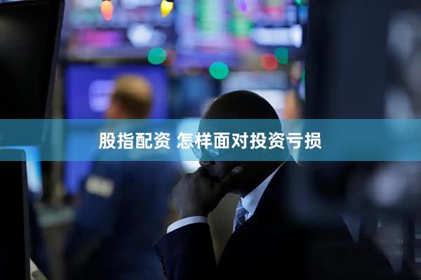 股指配资 怎样面对投资亏损