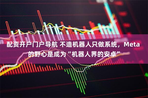 配资开户门户导航 不造机器人只做系统，Meta 的野心是成为“机器人界的安卓”