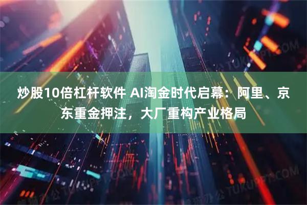 炒股10倍杠杆软件 AI淘金时代启幕：阿里、京东重金押注，大厂重构产业格局