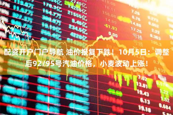 配资开户门户导航 油价报复下跌！10月5日：调整后92/95号汽油价格，小麦波动上涨！