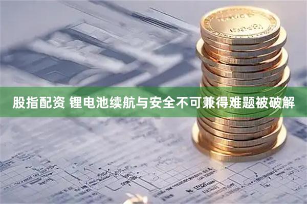 股指配资 锂电池续航与安全不可兼得难题被破解