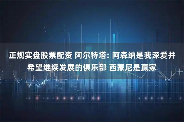 正规实盘股票配资 阿尔特塔: 阿森纳是我深爱并希望继续发展的俱乐部 西蒙尼是赢家