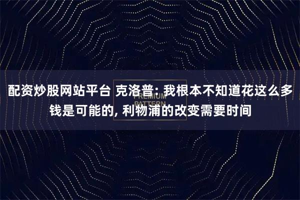 配资炒股网站平台 克洛普: 我根本不知道花这么多钱是可能的, 利物浦的改变需要时间