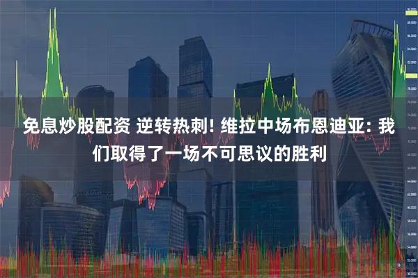 免息炒股配资 逆转热刺! 维拉中场布恩迪亚: 我们取得了一场不可思议的胜利