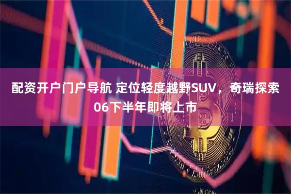 配资开户门户导航 定位轻度越野SUV，奇瑞探索06下半年即将上市