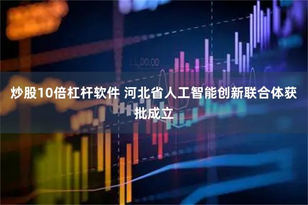 炒股10倍杠杆软件 河北省人工智能创新联合体获批成立