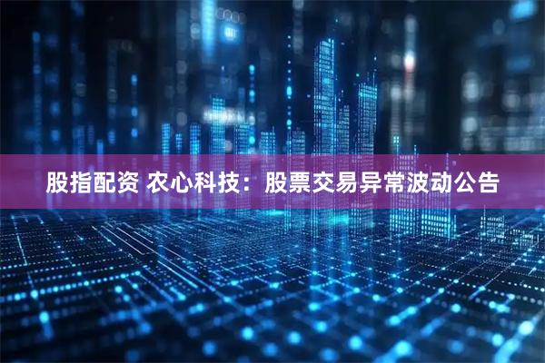股指配资 农心科技：股票交易异常波动公告