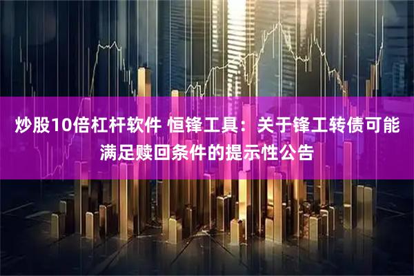 炒股10倍杠杆软件 恒锋工具：关于锋工转债可能满足赎回条件的提示性公告