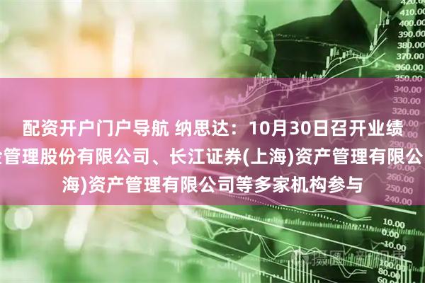 配资开户门户导航 纳思达：10月30日召开业绩说明会，银华基金管理股份有限公司、长江证券(上海)资产管理有限公司等多家机构参与