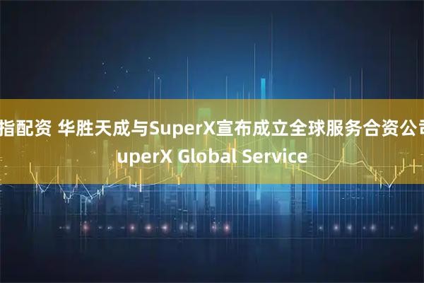 股指配资 华胜天成与SuperX宣布成立全球服务合资公司SuperX Global Service