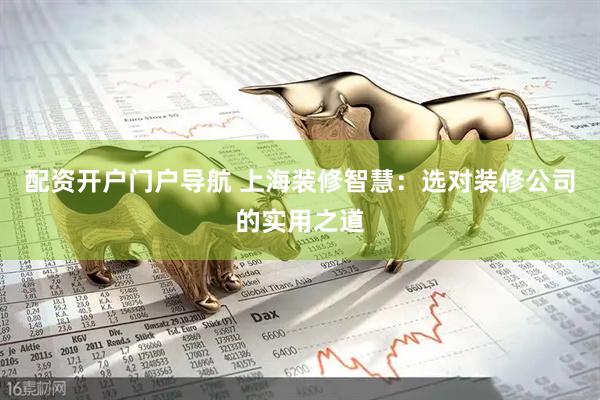 配资开户门户导航 上海装修智慧：选对装修公司的实用之道