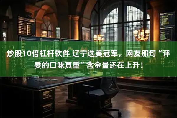 炒股10倍杠杆软件 辽宁选美冠军，网友那句“评委的口味真重”含金量还在上升！