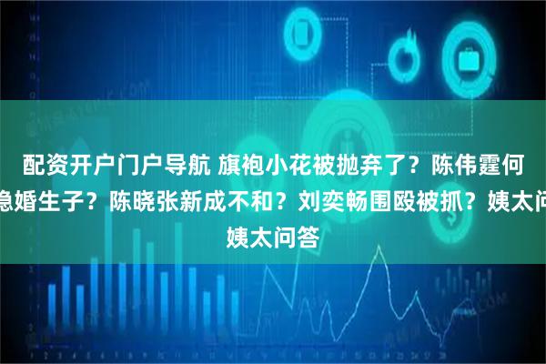 配资开户门户导航 旗袍小花被抛弃了？陈伟霆何穗隐婚生子？陈晓张新成不和？刘奕畅围殴被抓？姨太问答