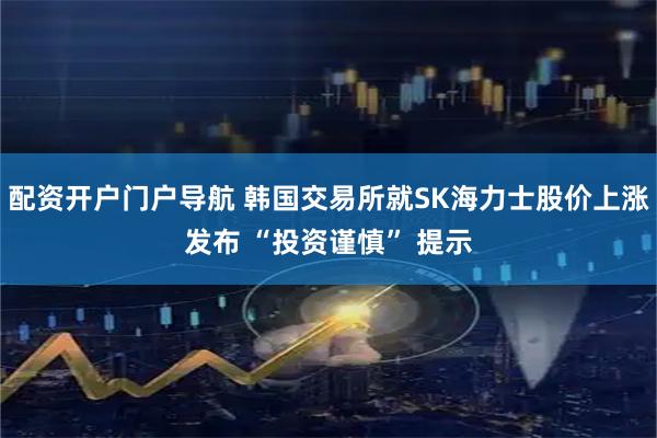 配资开户门户导航 韩国交易所就SK海力士股价上涨发布 “投资谨慎” 提示