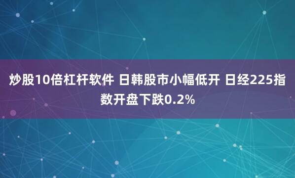 炒股10倍杠杆软件 日韩股市小幅低开 日经225指数开盘下跌0.2%