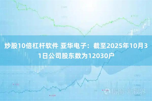炒股10倍杠杆软件 亚华电子：截至2025年10月31日公司股东数为12030户