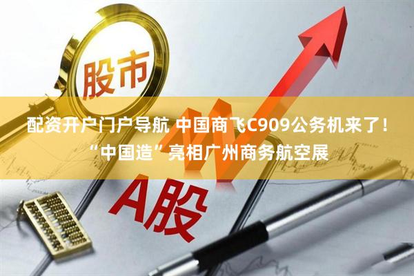 配资开户门户导航 中国商飞C909公务机来了！“中国造”亮相广州商务航空展