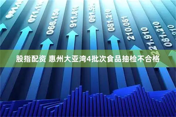 股指配资 惠州大亚湾4批次食品抽检不合格