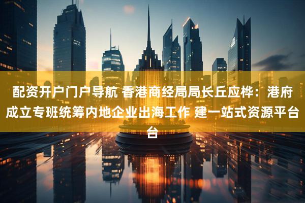 配资开户门户导航 香港商经局局长丘应桦：港府成立专班统筹内地企业出海工作 建一站式资源平台