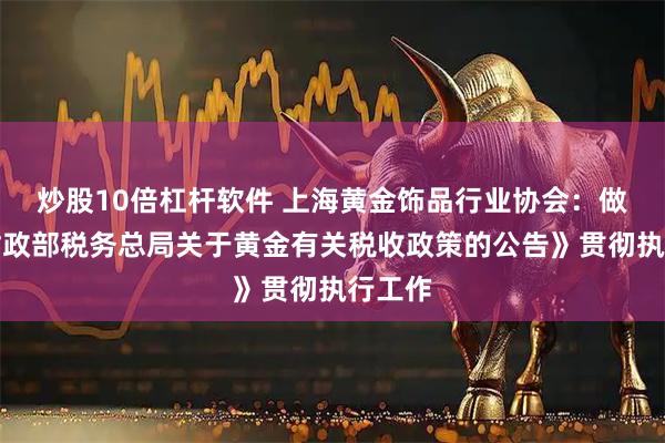 炒股10倍杠杆软件 上海黄金饰品行业协会：做好《财政部税务总局关于黄金有关税收政策的公告》贯彻执行工作