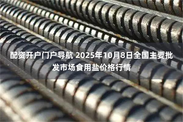 配资开户门户导航 2025年10月8日全国主要批发市场食用盐价格行情