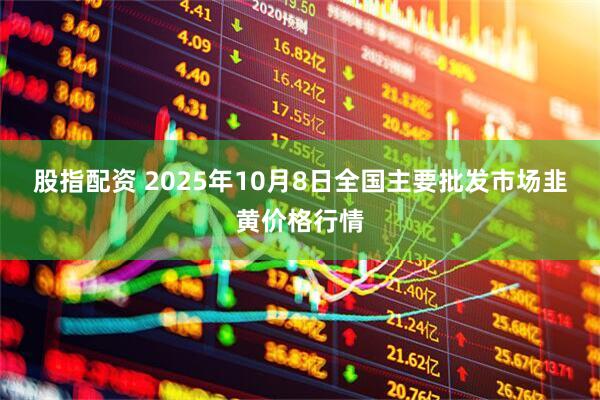 股指配资 2025年10月8日全国主要批发市场韭黄价格行情