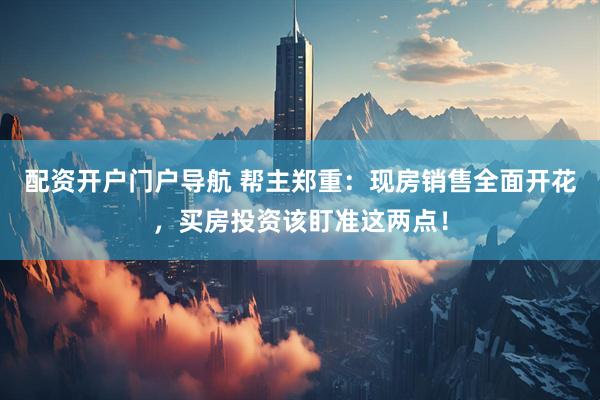 配资开户门户导航 帮主郑重：现房销售全面开花，买房投资该盯准这两点！