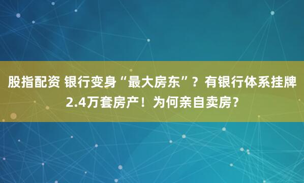 股指配资 银行变身“最大房东”？有银行体系挂牌2.4万套房产！为何亲自卖房？