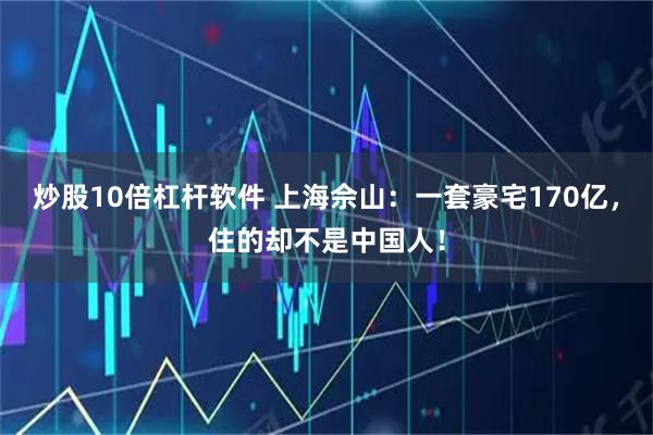 炒股10倍杠杆软件 上海佘山：一套豪宅170亿，住的却不是中国人！