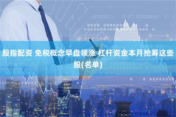股指配资 免税概念早盘领涨 杠杆资金本月抢筹这些股(名单)