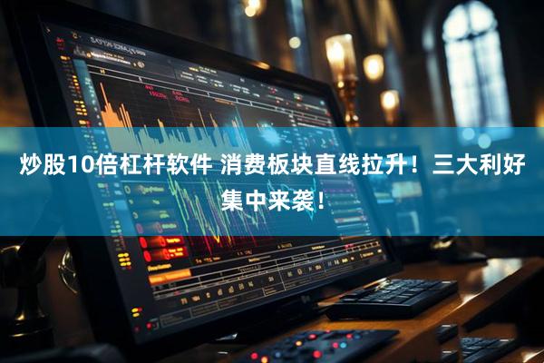 炒股10倍杠杆软件 消费板块直线拉升！三大利好集中来袭！