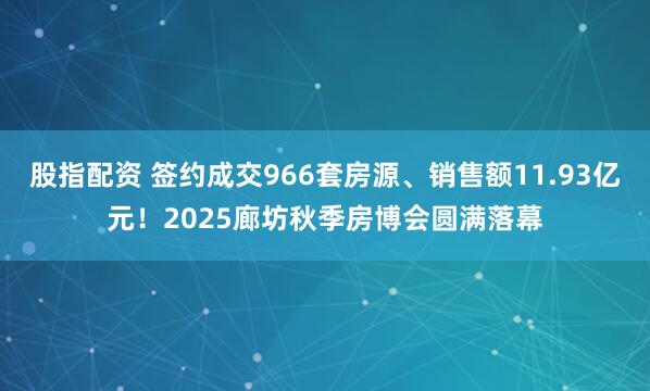 股指配资 签约成交966套房源、销售额11.93亿元！2025廊坊秋季房博会圆满落幕
