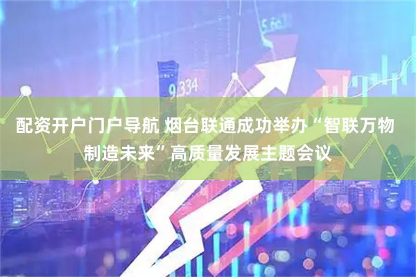配资开户门户导航 烟台联通成功举办“智联万物 制造未来”高质量发展主题会议