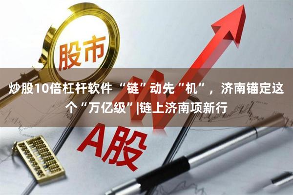 炒股10倍杠杆软件 “链”动先“机”，济南锚定这个“万亿级”|链上济南项新行