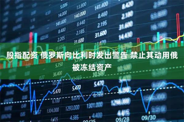 股指配资 俄罗斯向比利时发出警告 禁止其动用俄被冻结资产